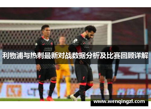 利物浦与热刺最新对战数据分析及比赛回顾详解