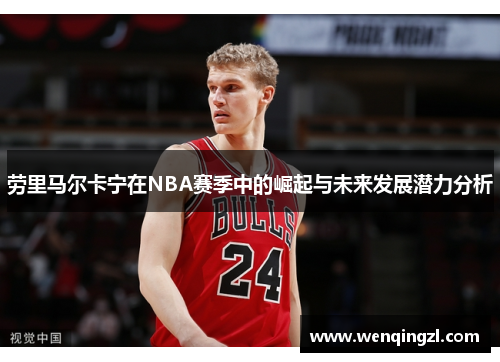 劳里马尔卡宁在NBA赛季中的崛起与未来发展潜力分析