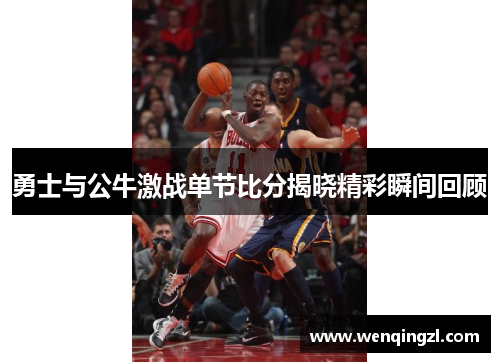 勇士与公牛激战单节比分揭晓精彩瞬间回顾