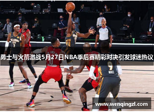 勇士与火箭激战5月27日NBA季后赛精彩对决引发球迷热议