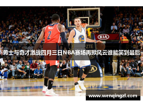 勇士与奇才激战四月三日NBA赛场再掀风云谁能笑到最后