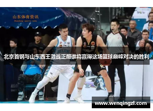 北京首钢与山东西王激战正酣谁将赢得这场篮球巅峰对决的胜利
