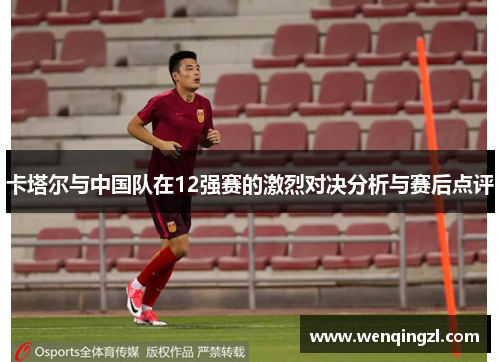 卡塔尔与中国队在12强赛的激烈对决分析与赛后点评