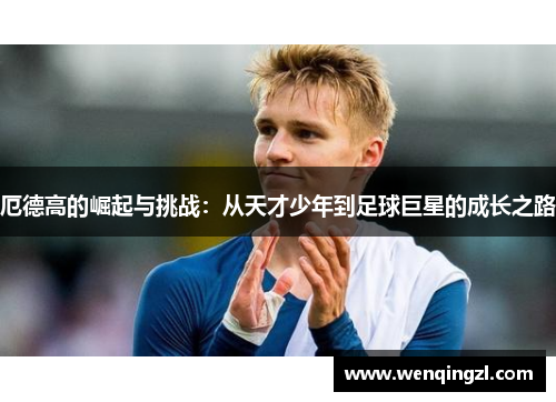 厄德高的崛起与挑战：从天才少年到足球巨星的成长之路