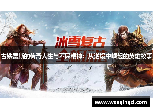 古铁雷斯的传奇人生与不屈精神：从逆境中崛起的英雄故事