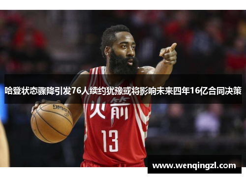 哈登状态骤降引发76人续约犹豫或将影响未来四年16亿合同决策