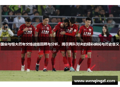 国安与恒大历年交锋战绩回顾与分析，揭示两队对决的精彩瞬间与历史意义