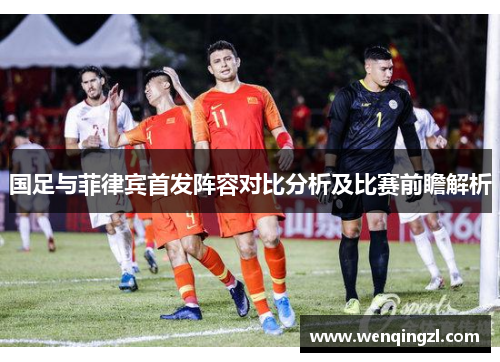 国足与菲律宾首发阵容对比分析及比赛前瞻解析