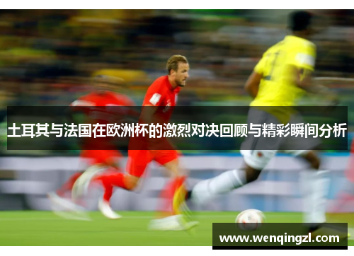 土耳其与法国在欧洲杯的激烈对决回顾与精彩瞬间分析