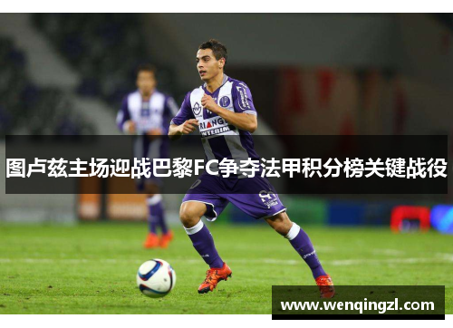 图卢兹主场迎战巴黎FC争夺法甲积分榜关键战役