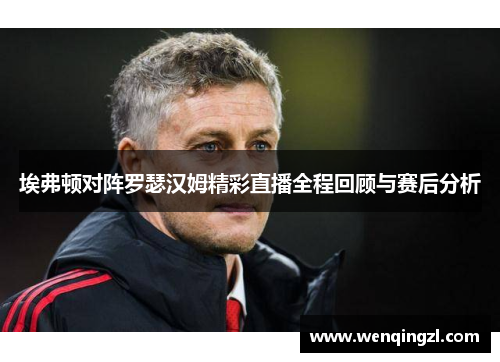 埃弗顿对阵罗瑟汉姆精彩直播全程回顾与赛后分析