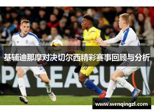 基辅迪那摩对决切尔西精彩赛事回顾与分析