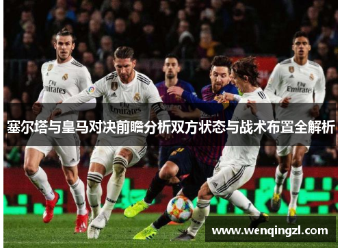 塞尔塔与皇马对决前瞻分析双方状态与战术布置全解析