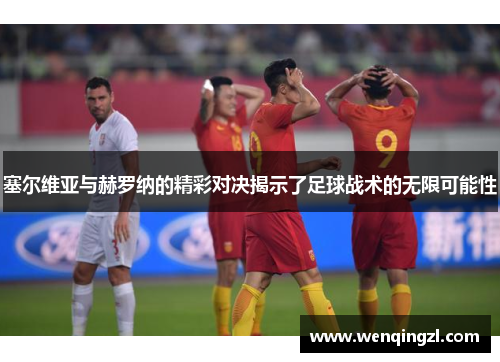 塞尔维亚与赫罗纳的精彩对决揭示了足球战术的无限可能性
