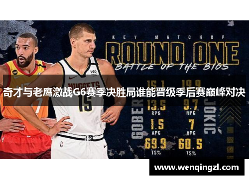 奇才与老鹰激战G6赛季决胜局谁能晋级季后赛巅峰对决