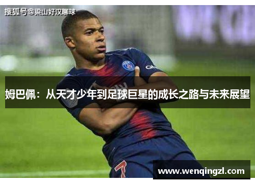 姆巴佩：从天才少年到足球巨星的成长之路与未来展望