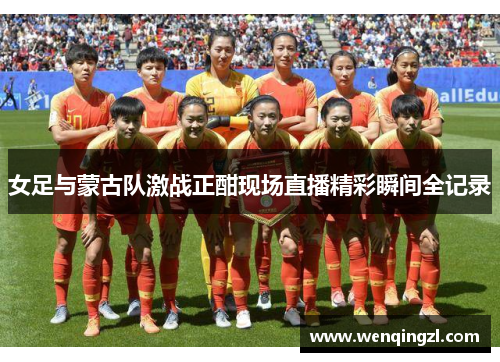 女足与蒙古队激战正酣现场直播精彩瞬间全记录
