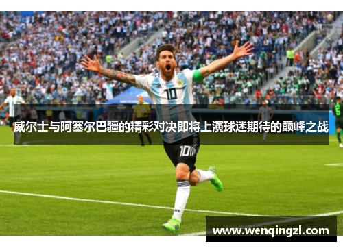 威尔士与阿塞尔巴疆的精彩对决即将上演球迷期待的巅峰之战