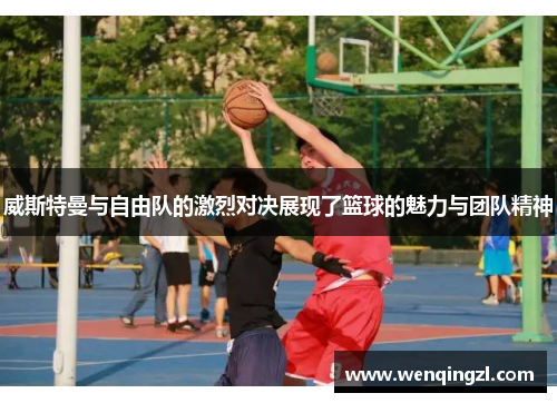 威斯特曼与自由队的激烈对决展现了篮球的魅力与团队精神