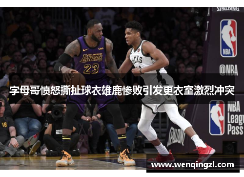 字母哥愤怒撕扯球衣雄鹿惨败引发更衣室激烈冲突