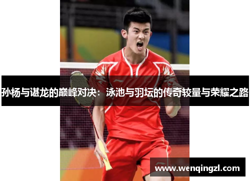 孙杨与谌龙的巅峰对决：泳池与羽坛的传奇较量与荣耀之路