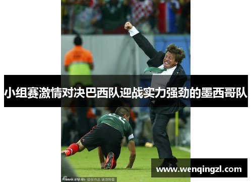 小组赛激情对决巴西队迎战实力强劲的墨西哥队