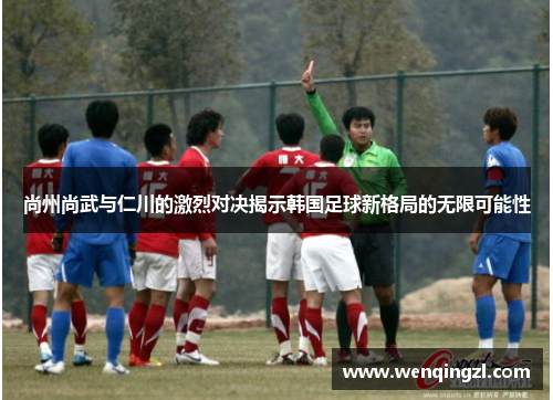 尚州尚武与仁川的激烈对决揭示韩国足球新格局的无限可能性