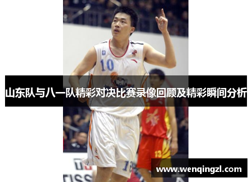 山东队与八一队精彩对决比赛录像回顾及精彩瞬间分析