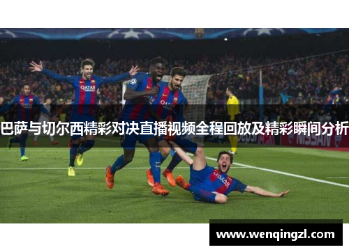 巴萨与切尔西精彩对决直播视频全程回放及精彩瞬间分析