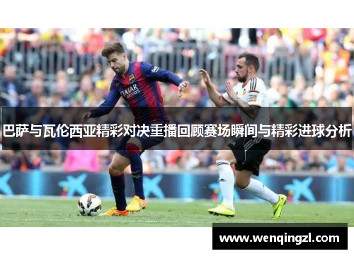 巴萨与瓦伦西亚精彩对决重播回顾赛场瞬间与精彩进球分析