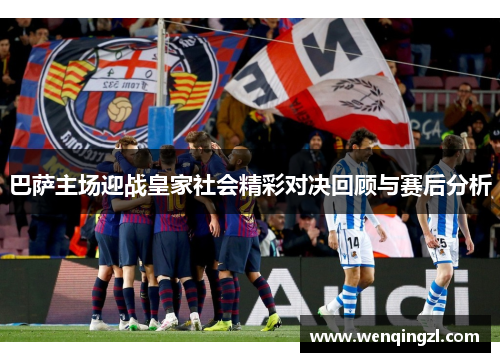 巴萨主场迎战皇家社会精彩对决回顾与赛后分析