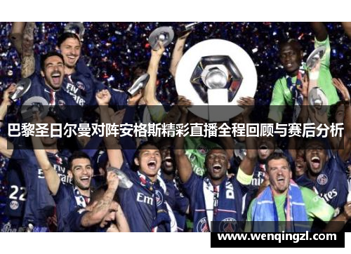 巴黎圣日尔曼对阵安格斯精彩直播全程回顾与赛后分析