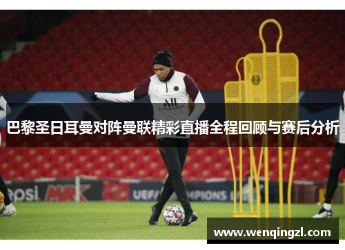 巴黎圣日耳曼对阵曼联精彩直播全程回顾与赛后分析