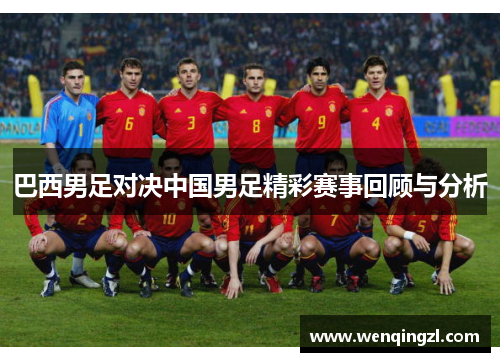 巴西男足对决中国男足精彩赛事回顾与分析