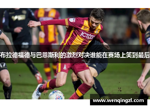 布拉德福德与巴恩斯利的激烈对决谁能在赛场上笑到最后