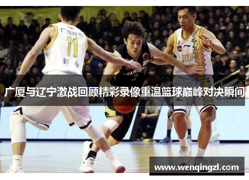 广厦与辽宁激战回顾精彩录像重温篮球巅峰对决瞬间