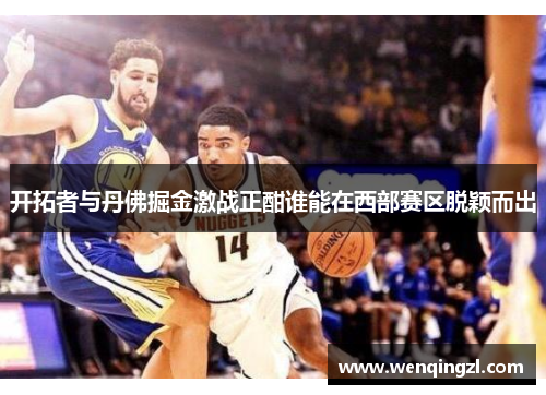 开拓者与丹佛掘金激战正酣谁能在西部赛区脱颖而出