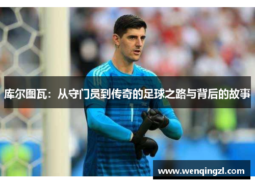 库尔图瓦：从守门员到传奇的足球之路与背后的故事