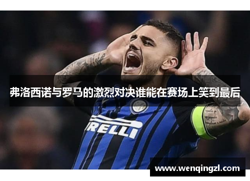弗洛西诺与罗马的激烈对决谁能在赛场上笑到最后