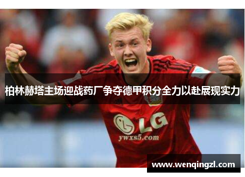 柏林赫塔主场迎战药厂争夺德甲积分全力以赴展现实力