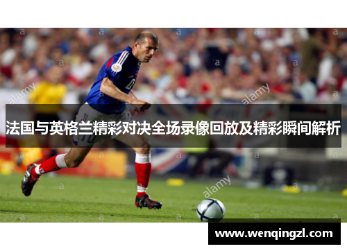 法国与英格兰精彩对决全场录像回放及精彩瞬间解析